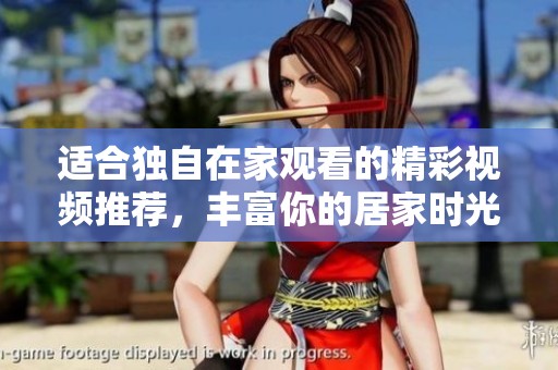 适合独自在家观看的精彩视频推荐，丰富你的居家时光