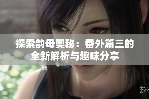 探索韵母奥秘：番外篇三的全新解析与趣味分享