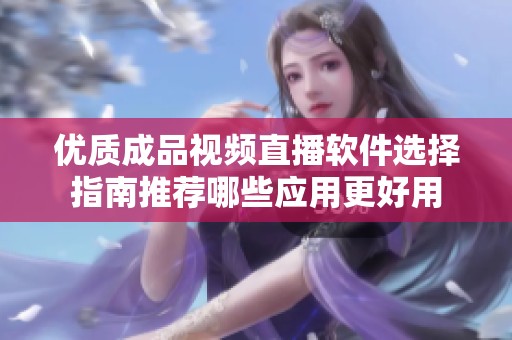 优质成品视频直播软件选择指南推荐哪些应用更好用