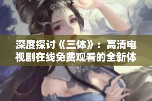 深度探讨《三体》：高清电视剧在线免费观看的全新体验