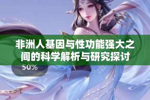 非洲人基因与性功能强大之间的科学解析与研究探讨