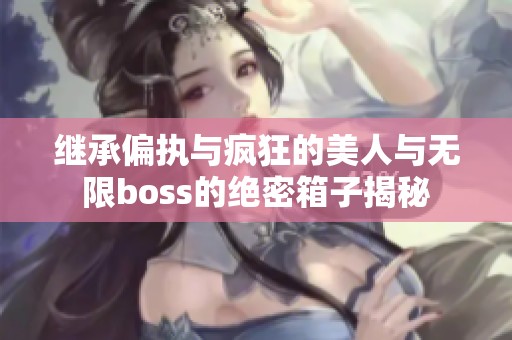 继承偏执与疯狂的美人与无限boss的绝密箱子揭秘