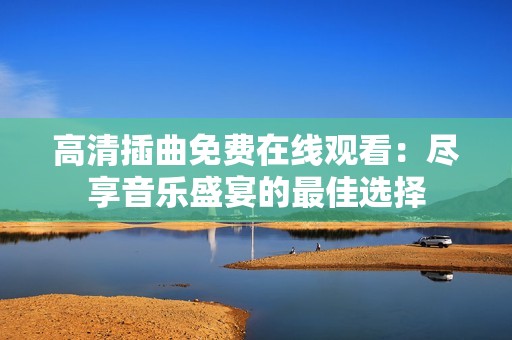 高清插曲免费在线观看：尽享音乐盛宴的最佳选择