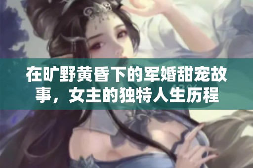 在旷野黄昏下的军婚甜宠故事，女主的独特人生历程