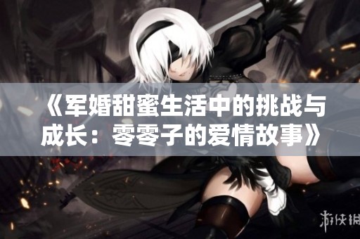 《军婚甜蜜生活中的挑战与成长：零零子的爱情故事》