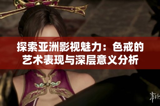 探索亚洲影视魅力：色戒的艺术表现与深层意义分析