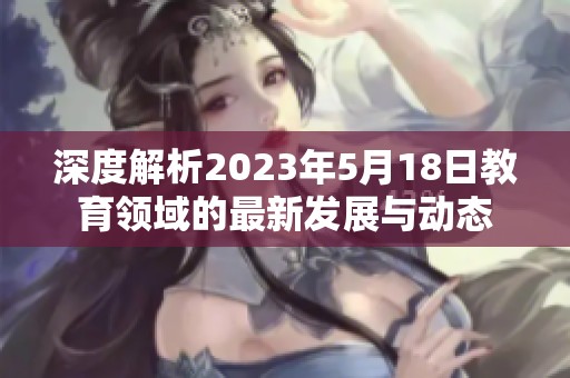 深度解析2023年5月18日教育领域的最新发展与动态