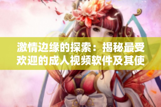 激情边缘的探索：揭秘最受欢迎的成人视频软件及其使用体验