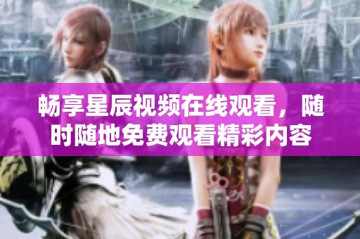畅享星辰视频在线观看，随时随地免费观看精彩内容