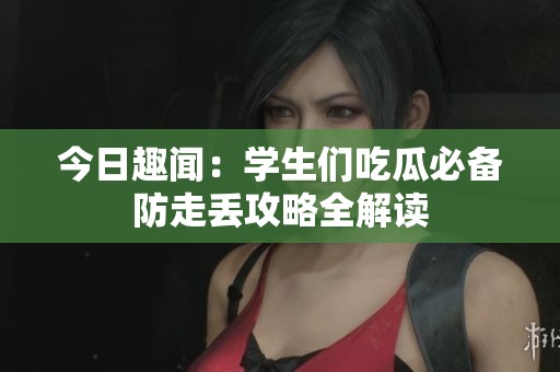 今日趣闻：学生们吃瓜必备防走丢攻略全解读