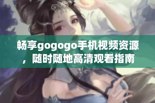 畅享gogogo手机视频资源，随时随地高清观看指南