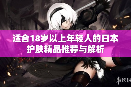 适合18岁以上年轻人的日本护肤精品推荐与解析