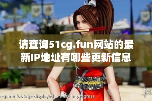请查询51cg.fun网站的最新IP地址有哪些更新信息