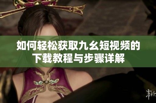 如何轻松获取九幺短视频的下载教程与步骤详解