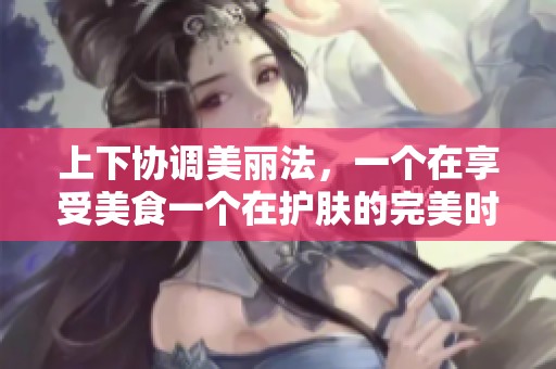 上下协调美丽法，一个在享受美食一个在护肤的完美时光