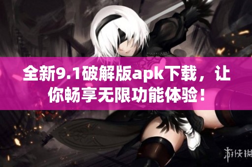 全新9.1破解版apk下载，让你畅享无限功能体验！