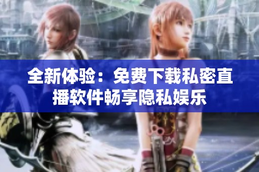 全新体验：免费下载私密直播软件畅享隐私娱乐