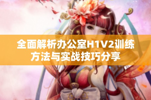 全面解析办公室H1V2训练方法与实战技巧分享