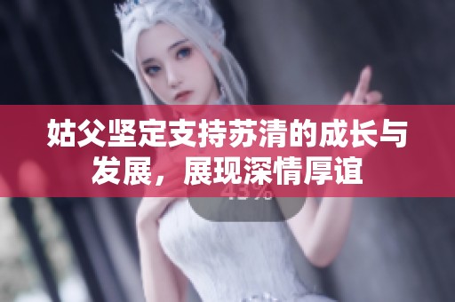 姑父坚定支持苏清的成长与发展，展现深情厚谊