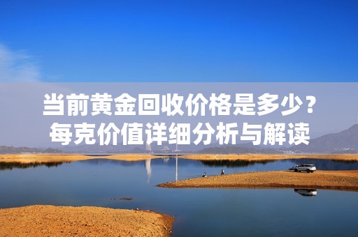 当前黄金回收价格是多少？每克价值详细分析与解读