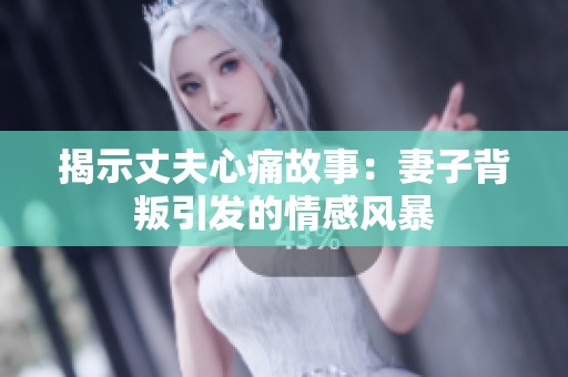 揭示丈夫心痛故事：妻子背叛引发的情感风暴