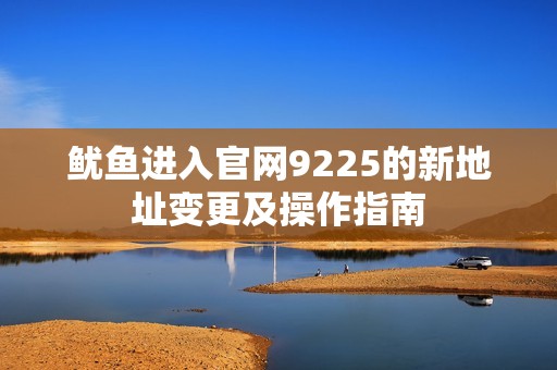 鱿鱼进入官网9225的新地址变更及操作指南