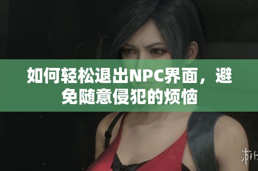 如何轻松退出NPC界面，避免随意侵犯的烦恼