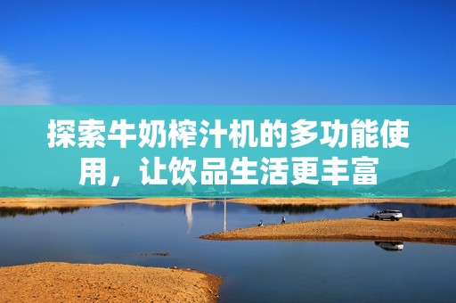 探索牛奶榨汁机的多功能使用，让饮品生活更丰富