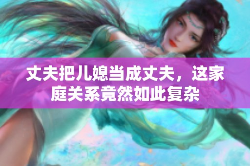 丈夫把儿媳当成丈夫，这家庭关系竟然如此复杂