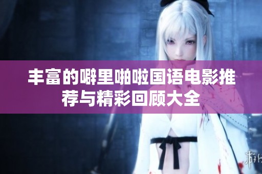丰富的噼里啪啦国语电影推荐与精彩回顾大全