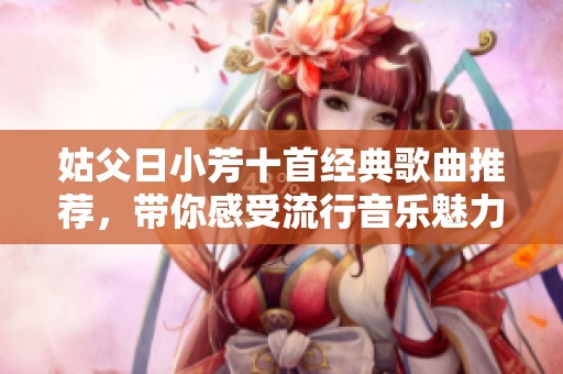 姑父日小芳十首经典歌曲推荐，带你感受流行音乐魅力