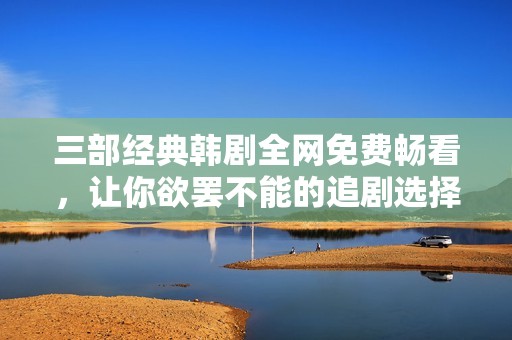 三部经典韩剧全网免费畅看，让你欲罢不能的追剧选择