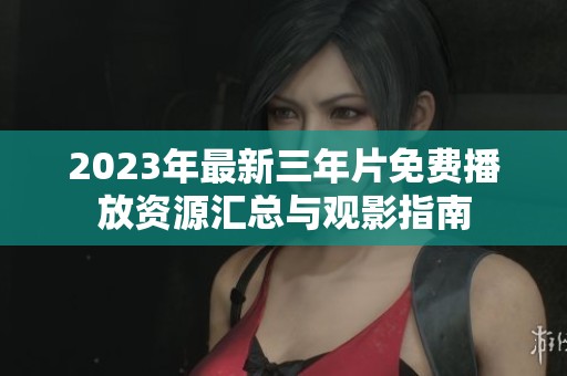 2023年最新三年片免费播放资源汇总与观影指南