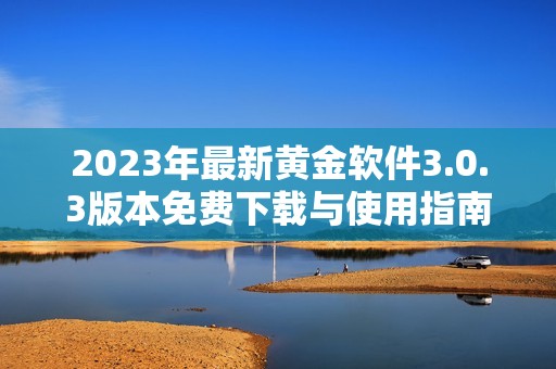 2023年最新黄金软件3.0.3版本免费下载与使用指南