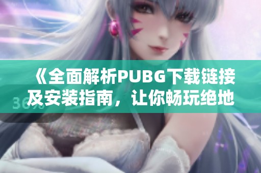 《全面解析PUBG下载链接及安装指南，让你畅玩绝地求生》