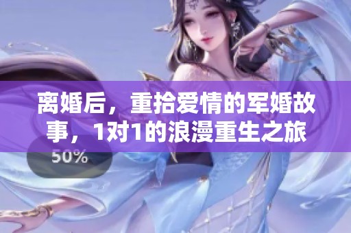 离婚后，重拾爱情的军婚故事，1对1的浪漫重生之旅