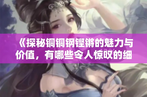 《探秘铜铜钢铿锵的魅力与价值，有哪些令人惊叹的细节》