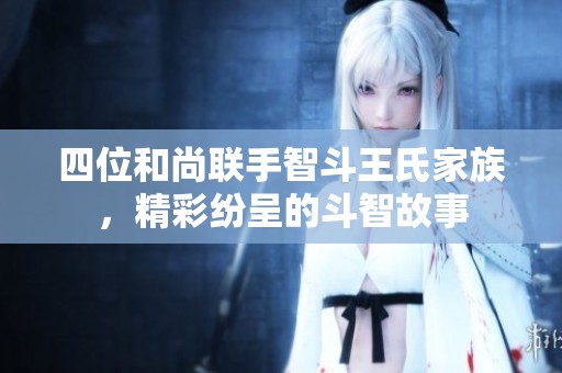 四位和尚联手智斗王氏家族，精彩纷呈的斗智故事