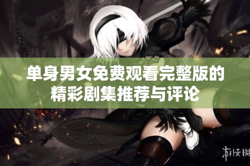 单身男女免费观看完整版的精彩剧集推荐与评论
