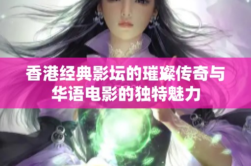 香港经典影坛的璀璨传奇与华语电影的独特魅力