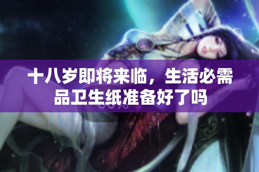 十八岁即将来临，生活必需品卫生纸准备好了吗