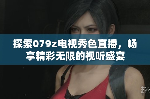 探索079z电视秀色直播，畅享精彩无限的视听盛宴