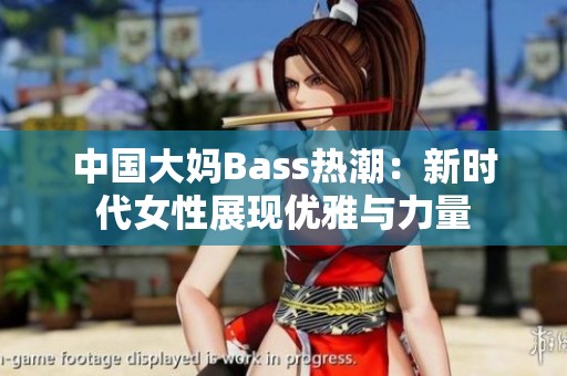 中国大妈Bass热潮：新时代女性展现优雅与力量