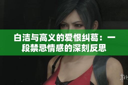 白洁与高义的爱恨纠葛：一段禁忌情感的深刻反思