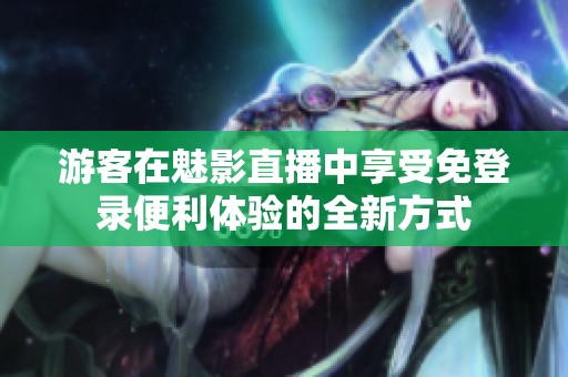 游客在魅影直播中享受免登录便利体验的全新方式