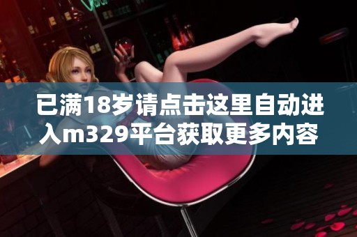 已满18岁请点击这里自动进入m329平台获取更多内容