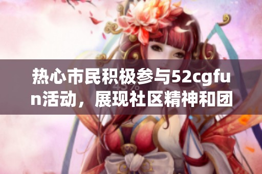 热心市民积极参与52cgfun活动，展现社区精神和团结力量
