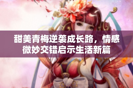 甜美青梅逆袭成长路，情感微妙交错启示生活新篇