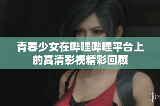 青春少女在哔哩哔哩平台上的高清影视精彩回顾