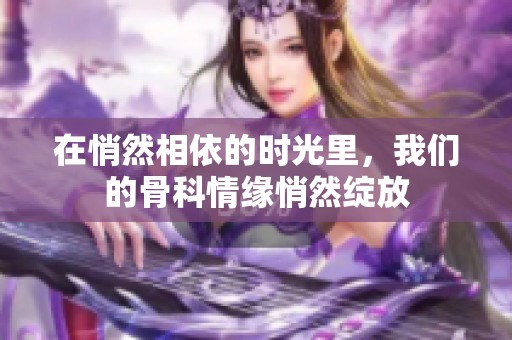 在悄然相依的时光里，我们的骨科情缘悄然绽放
